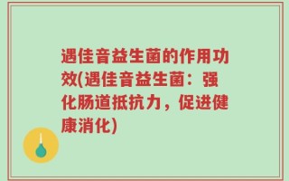 遇佳音益生菌的作用功效(遇佳音益生菌：强化肠道抵抗力，促进健康消化)
