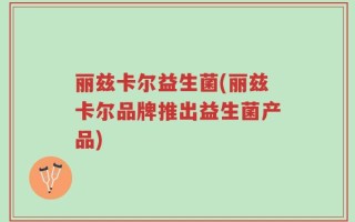 丽兹卡尔益生菌(丽兹卡尔品牌推出益生菌产品)