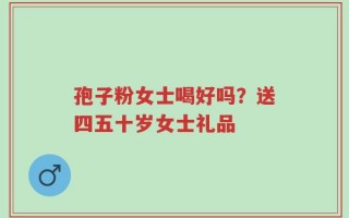 孢子粉女士喝好吗？送四五十岁女士礼品