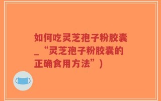 如何吃灵芝孢子粉胶囊_“灵芝孢子粉胶囊的正确食用方法”)