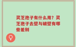 灵芝孢子有什么用？灵芝孢子去壁与破壁有哪些差别