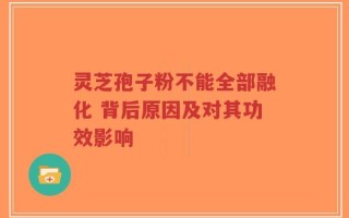 灵芝孢子粉不能全部融化 背后原因及对其功效影响