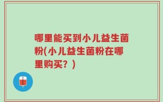 哪里能买到小儿益生菌粉(小儿益生菌粉在哪里购买？)