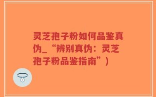 灵芝孢子粉如何品鉴真伪_“辨别真伪：灵芝孢子粉品鉴指南”)