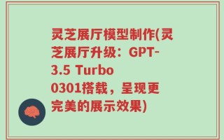 灵芝展厅模型制作(灵芝展厅升级：GPT-3.5 Turbo 0301搭载，呈现更完美的展示效果)