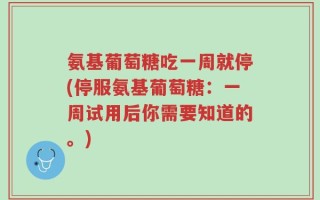氨基葡萄糖吃一周就停(停服氨基葡萄糖：一周试用后你需要知道的。)