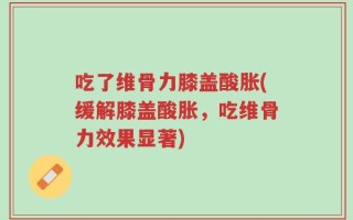 吃了维骨力膝盖酸胀(缓解膝盖酸胀，吃维骨力效果显著)