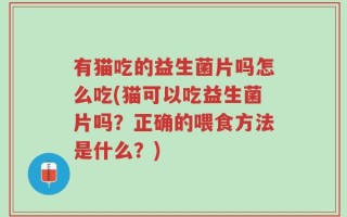 有猫吃的益生菌片吗怎么吃(猫可以吃益生菌片吗？正确的喂食方法是什么？)