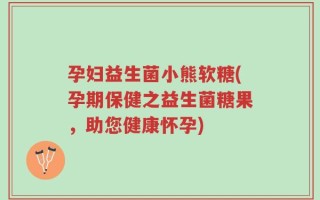 孕妇益生菌小熊软糖(孕期保健之益生菌糖果，助您健康怀孕)