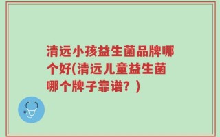 清远小孩益生菌品牌哪个好(清远儿童益生菌哪个牌子靠谱？)