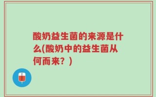 酸奶益生菌的来源是什么(酸奶中的益生菌从何而来？)
