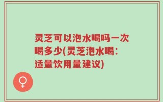 灵芝可以泡水喝吗一次喝多少(灵芝泡水喝：适量饮用量建议)