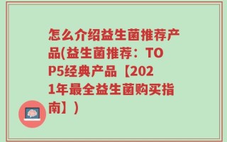 怎么介绍益生菌推荐产品(益生菌推荐：TOP5经典产品【2021年最全益生菌购买指南】)