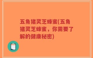 五角猪灵芝蜂蜜(五角猪灵芝蜂蜜，你需要了解的健康秘密)