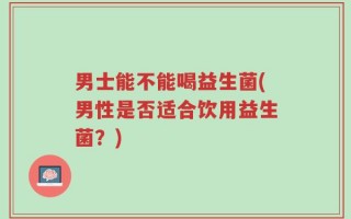 男士能不能喝益生菌(男性是否适合饮用益生菌？)