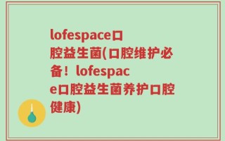 lofespace口腔益生菌(口腔维护必备！lofespace口腔益生菌养护口腔健康)