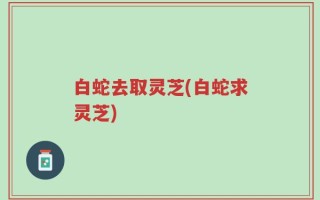 白蛇去取灵芝(白蛇求灵芝)