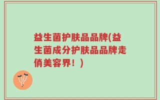 益生菌护肤品品牌(益生菌成分护肤品品牌走俏美容界！)