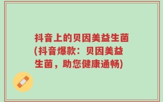 抖音上的贝因美益生菌(抖音爆款：贝因美益生菌，助您健康通畅)