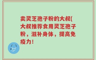 卖灵芝孢子粉的大叔(大叔推荐食用灵芝孢子粉，滋补身体，提高免疫力！