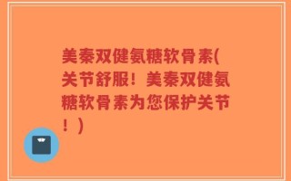 美秦双健氨糖软骨素(关节舒服！美秦双健氨糖软骨素为您保护关节！)