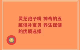 灵芝孢子粉 神奇的五脏俱补宝贝 养生保健的优质选择