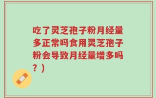 吃了灵芝孢子粉月经量多正常吗食用灵芝孢子粉会导致月经量增多吗？)