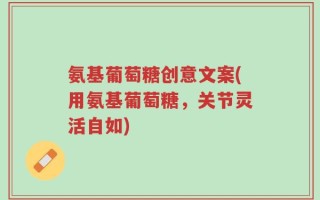 氨基葡萄糖创意文案(用氨基葡萄糖，关节灵活自如)