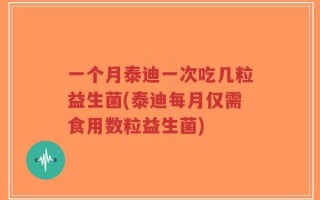 一个月泰迪一次吃几粒益生菌(泰迪每月仅需食用数粒益生菌)