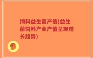 饲料益生菌产值(益生菌饲料产业产值呈现增长趋势)