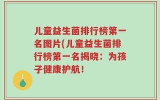 儿童益生菌排行榜第一名图片(儿童益生菌排行榜第一名揭晓：为孩子健康护航！