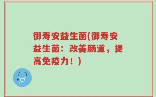御寿安益生菌(御寿安益生菌：改善肠道，提高免疫力！)