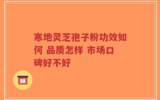 寒地灵芝孢子粉功效如何 品质怎样 市场口碑好不好