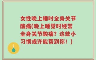 女性晚上睡时全身关节酸痛(晚上睡觉时经常全身关节酸痛？这些小习惯或许能帮到你！)