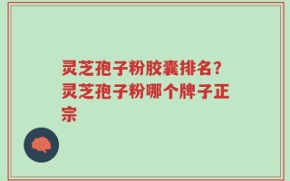 灵芝孢子粉胶囊排名？灵芝孢子粉哪个牌子正宗