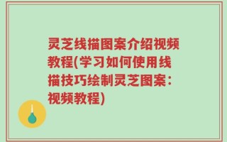 灵芝线描图案介绍视频教程(学习如何使用线描技巧绘制灵芝图案：视频教程)