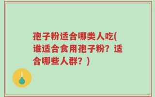 孢子粉适合哪类人吃(谁适合食用孢子粉？适合哪些人群？)