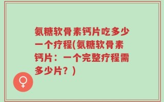 氨糖软骨素钙片吃多少一个疗程(氨糖软骨素钙片：一个完整疗程需多少片？)