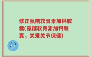 修正氨糖软骨素加钙胶囊(氨糖软骨素加钙胶囊，关爱关节保健)