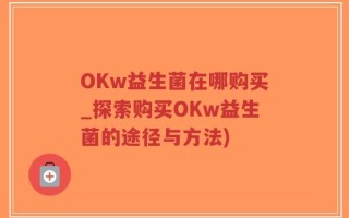 OKw益生菌在哪购买_探索购买OKw益生菌的途径与方法)
