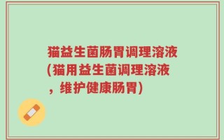 猫益生菌肠胃调理溶液(猫用益生菌调理溶液，维护健康肠胃)