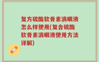 复方硫酸软骨素滴眼液怎么样使用(复合硫酸软骨素滴眼液使用方法详解)