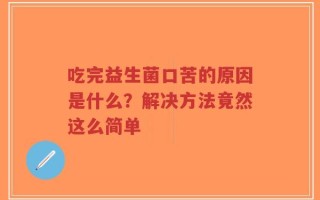吃完益生菌口苦的原因是什么？解决方法竟然这么简单