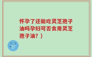 怀孕了还能吃灵芝孢子油吗孕妇可否食用灵芝孢子油？)