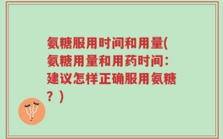 氨糖服用时间和用量(氨糖用量和用药时间：建议怎样正确服用氨糖？)