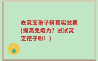 吃灵芝孢子粉真实效果(提高免疫力？试试灵芝孢子粉！)