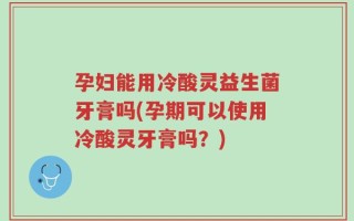 孕妇能用冷酸灵益生菌牙膏吗(孕期可以使用冷酸灵牙膏吗？)
