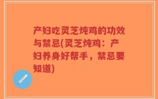 产妇吃灵芝炖鸡的功效与禁忌(灵芝炖鸡：产妇养身好帮手，禁忌要知道)