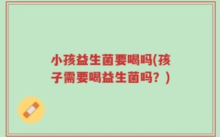 小孩益生菌要喝吗(孩子需要喝益生菌吗？)