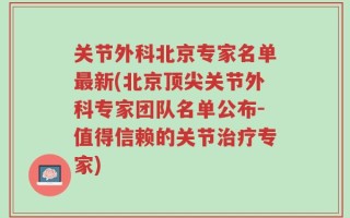 关节外科北京专家名单最新(北京顶尖关节外科专家团队名单公布-值得信赖的关节治疗专家)